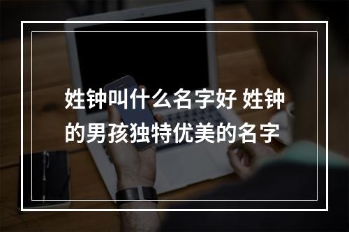 姓钟叫什么名字好 姓钟的男孩独特优美的名字