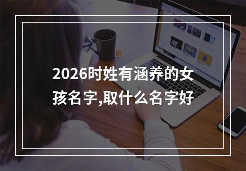 2026时姓有涵养的女孩名字,取什么名字好
