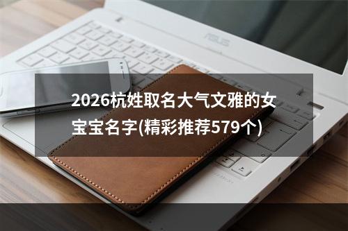 2026杭姓取名大气文雅的女宝宝名字(精彩推荐579个)