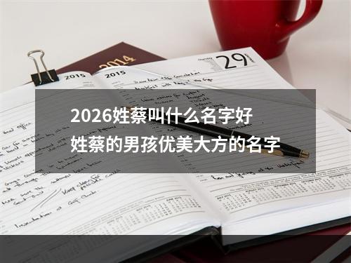 2026姓蔡叫什么名字好 姓蔡的男孩优美大方的名字