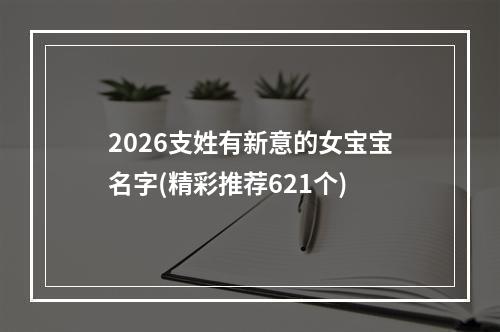 2026支姓有新意的女宝宝名字(精彩推荐621个)