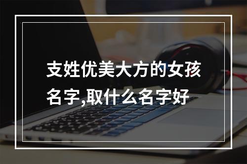 支姓优美大方的女孩名字,取什么名字好