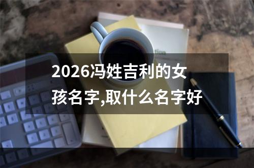 2026冯姓吉利的女孩名字,取什么名字好