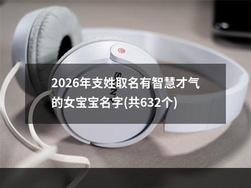 2026年支姓取名有智慧才气的女宝宝名字(共632个)