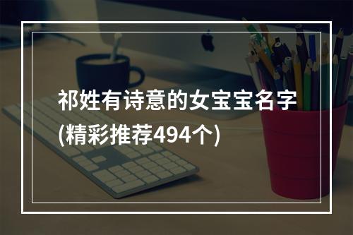祁姓有诗意的女宝宝名字(精彩推荐494个)