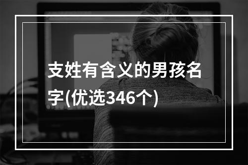 支姓有含义的男孩名字(优选346个)