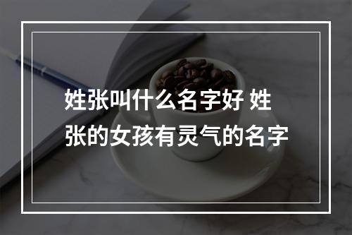 姓张叫什么名字好 姓张的女孩有灵气的名字
