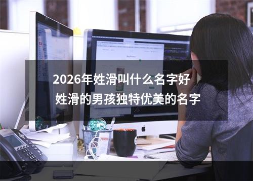 2026年姓滑叫什么名字好 姓滑的男孩独特优美的名字