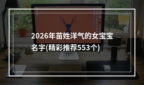 2026年苗姓洋气的女宝宝名字(精彩推荐553个)