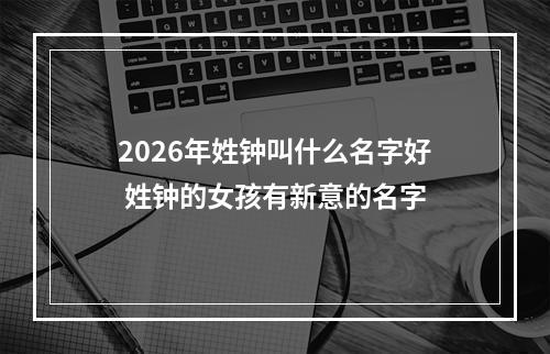 2026年姓钟叫什么名字好 姓钟的女孩有新意的名字