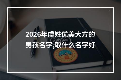2026年虞姓优美大方的男孩名字,取什么名字好