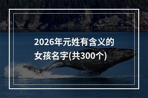 2026年元姓有含义的女孩名字(共300个)