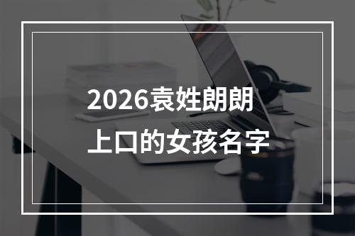 2026袁姓朗朗上口的女孩名字