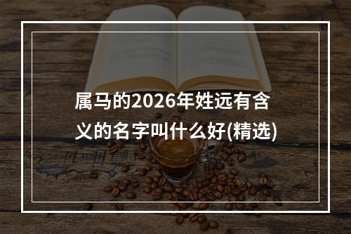 属马的2026年姓远有含义的名字叫什么好(精选)