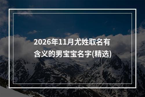 2026年11月尤姓取名有含义的男宝宝名字(精选)