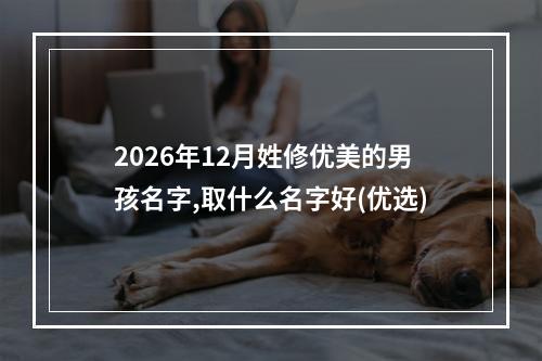 2026年12月姓修优美的男孩名字,取什么名字好(优选)