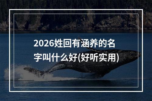 2026姓回有涵养的名字叫什么好(好听实用)