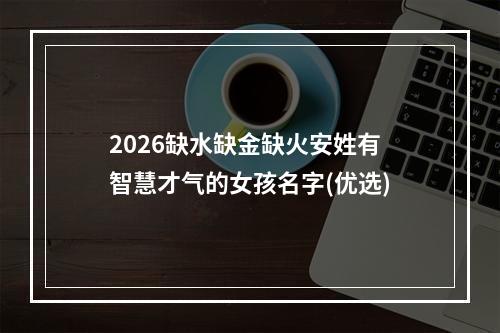 2026缺水缺金缺火安姓有智慧才气的女孩名字(优选)