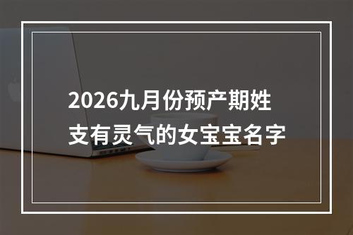 2026九月份预产期姓支有灵气的女宝宝名字