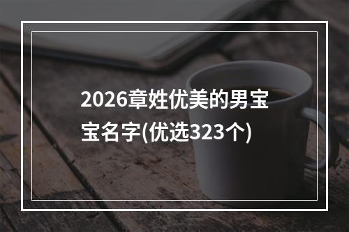 2026章姓优美的男宝宝名字(优选323个)