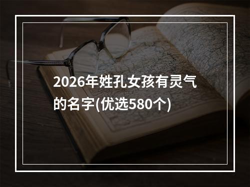 2026年姓孔女孩有灵气的名字(优选580个)
