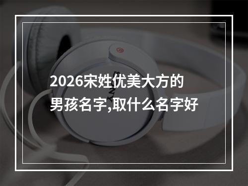 2026宋姓优美大方的男孩名字,取什么名字好