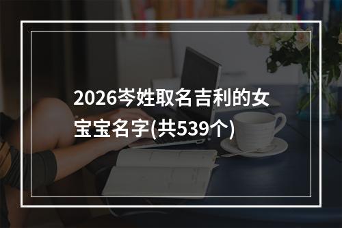 2026岑姓取名吉利的女宝宝名字(共539个)