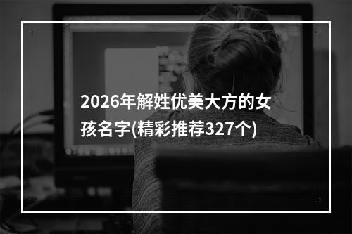 2026年解姓优美大方的女孩名字(精彩推荐327个)
