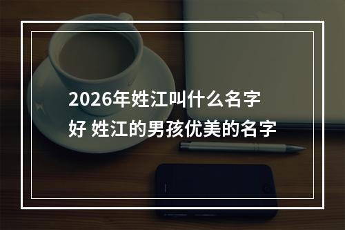 2026年姓江叫什么名字好 姓江的男孩优美的名字