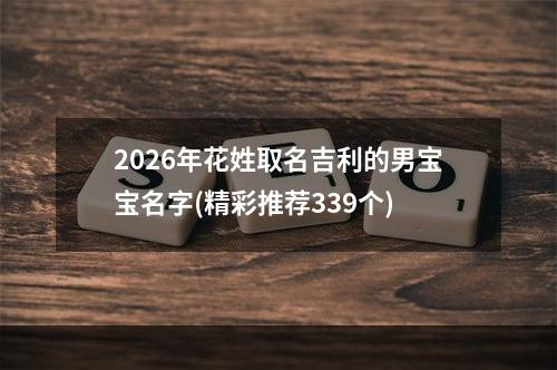 2026年花姓取名吉利的男宝宝名字(精彩推荐339个)