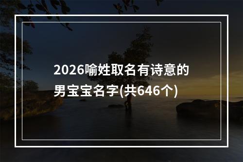 2026喻姓取名有诗意的男宝宝名字(共646个)