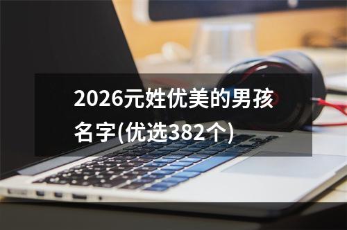 2026元姓优美的男孩名字(优选382个)