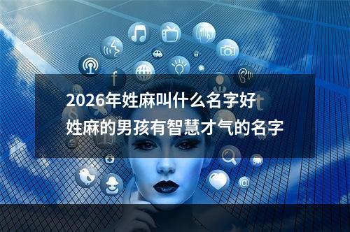 2026年姓麻叫什么名字好 姓麻的男孩有智慧才气的名字