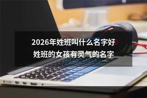 2026年姓班叫什么名字好 姓班的女孩有灵气的名字
