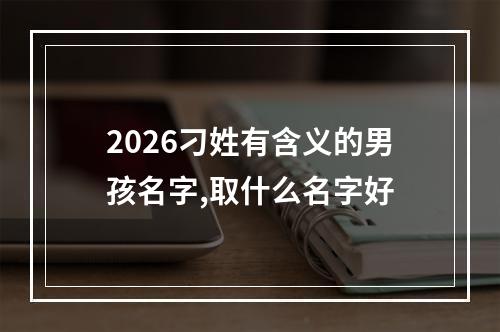 2026刁姓有含义的男孩名字,取什么名字好