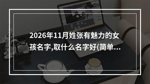 2026年11月姓张有魅力的女孩名字,取什么名字好(简单)