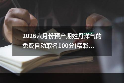 2026六月份预产期姓丹洋气的免费自动取名100分(精彩推荐)