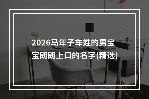 2026马年子车姓的男宝宝朗朗上口的名字(精选)