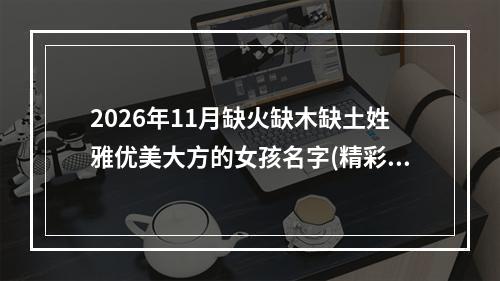 2026年11月缺火缺木缺土姓雅优美大方的女孩名字(精彩推荐)