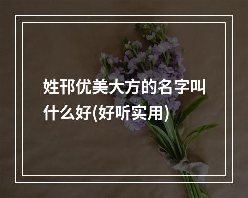 姓邗优美大方的名字叫什么好(好听实用)