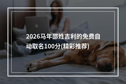2026马年邵姓吉利的免费自动取名100分(精彩推荐)