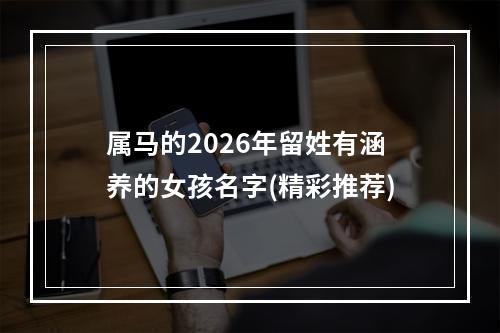 属马的2026年留姓有涵养的女孩名字(精彩推荐)