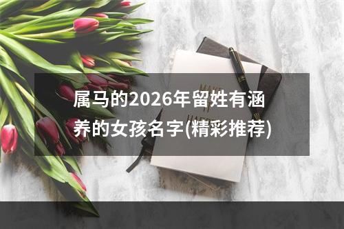 属马的2026年留姓有涵养的女孩名字(精彩推荐)