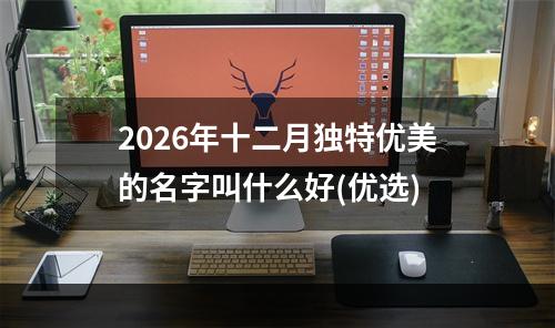 2026年十二月独特优美的名字叫什么好(优选)