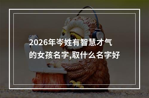 2026年岑姓有智慧才气的女孩名字,取什么名字好
