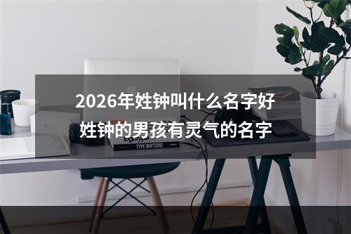 2026年姓钟叫什么名字好 姓钟的男孩有灵气的名字