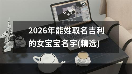 2026年能姓取名吉利的女宝宝名字(精选)
