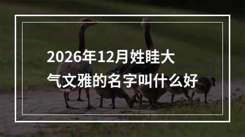 2026年12月姓眭大气文雅的名字叫什么好