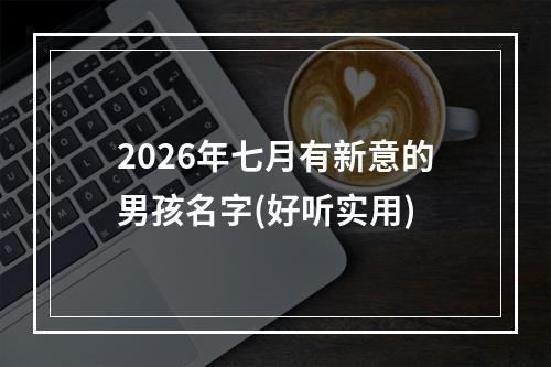 2026年七月有新意的男孩名字(好听实用)