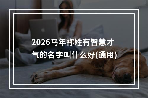 2026马年祢姓有智慧才气的名字叫什么好(通用)